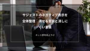 サジェストのネガティブ表示を全体整理｜消せる言葉と消しにくい言葉